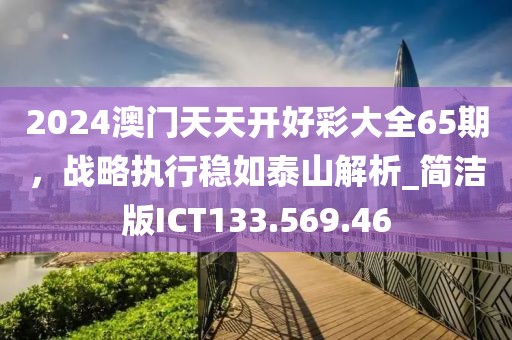 2024澳門天天開好彩大全65期，戰(zhàn)略執(zhí)行穩(wěn)如泰山解析_簡(jiǎn)潔版ICT133.569.46