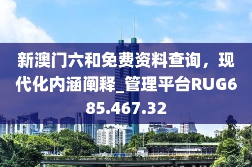 新澳門六和免費(fèi)資料查詢，現(xiàn)代化內(nèi)涵闡釋_管理平臺RUG685.467.32