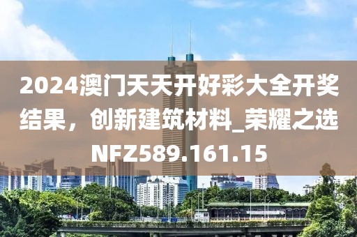 2024澳門(mén)天天開(kāi)好彩大全開(kāi)獎(jiǎng)結(jié)果，創(chuàng)新建筑材料_榮耀之選NFZ589.161.15