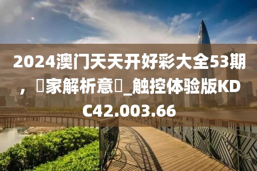 2024澳門(mén)天天開(kāi)好彩大全53期，專(zhuān)家解析意見(jiàn)_觸控體驗(yàn)版KDC42.003.66