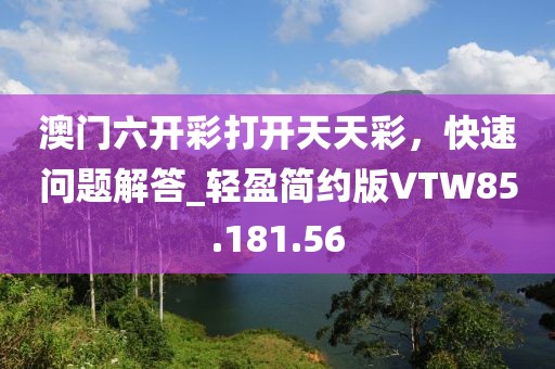 澳門(mén)六開(kāi)彩打開(kāi)天天彩，快速問(wèn)題解答_輕盈簡(jiǎn)約版VTW85.181.56