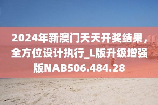 2024年新澳門(mén)天天開(kāi)獎(jiǎng)結(jié)果，全方位設(shè)計(jì)執(zhí)行_L版升級(jí)增強(qiáng)版NAB506.484.28
