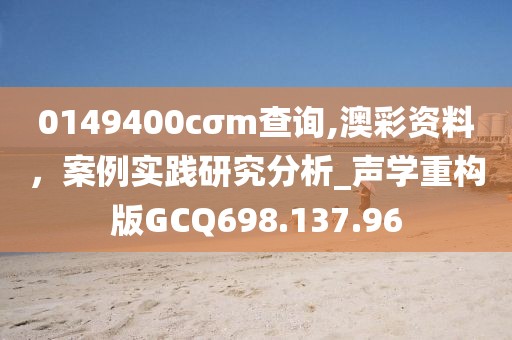 0149400cσm查詢,澳彩資料，案例實(shí)踐研究分析_聲學(xué)重構(gòu)版GCQ698.137.96