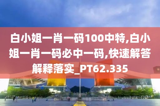 白小姐一肖一碼100中特,白小姐一肖一碼必中一碼,快速解答解釋落實_PT62.335