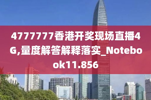 4777777香港開獎現(xiàn)場直播4G,量度解答解釋落實_Notebook11.856
