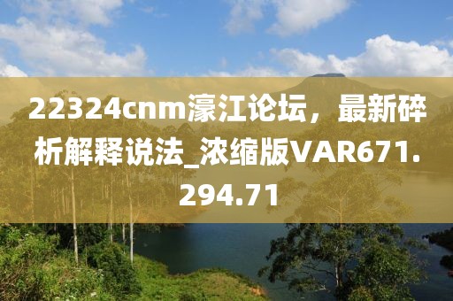 22324cnm濠江論壇，最新碎析解釋說法_濃縮版VAR671.294.71