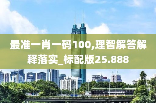 最準一肖一碼100,理智解答解釋落實_標配版25.888