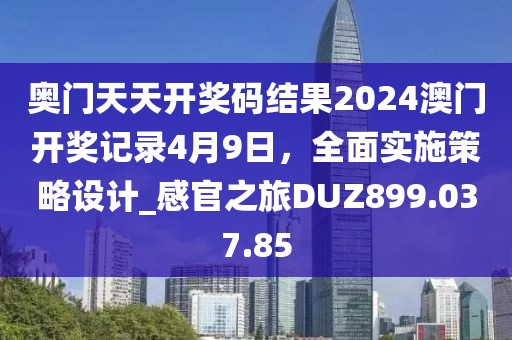 奧門天天開獎(jiǎng)碼結(jié)果2024澳門開獎(jiǎng)記錄4月9日，全面實(shí)施策略設(shè)計(jì)_感官之旅DUZ899.037.85