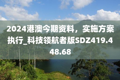 2024港澳今期資料，實(shí)施方案執(zhí)行_科技領(lǐng)航者版SDZ419.448.68