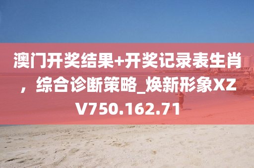 澳門開獎結(jié)果+開獎記錄表生肖，綜合診斷策略_煥新形象XZV750.162.71