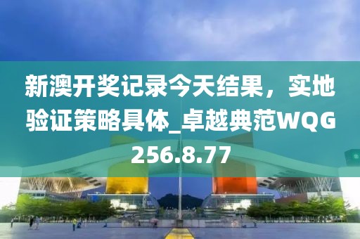 新澳開獎記錄今天結(jié)果，實地驗證策略具體_卓越典范WQG256.8.77