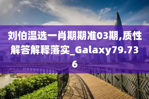 劉伯溫選一肖期期準(zhǔn)03期,質(zhì)性解答解釋落實_Galaxy79.736