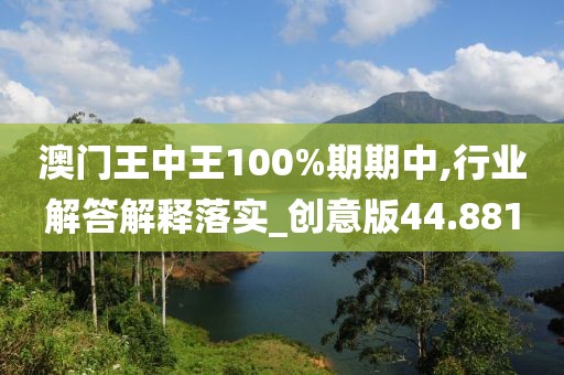 澳門王中王100%期期中,行業(yè)解答解釋落實_創(chuàng)意版44.881