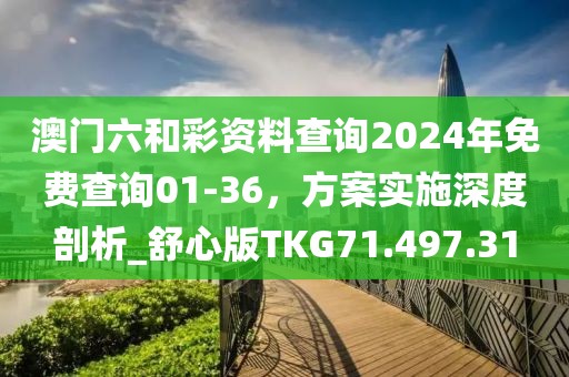 澳門六和彩資料查詢2024年免費查詢01-36，方案實施深度剖析_舒心版TKG71.497.31