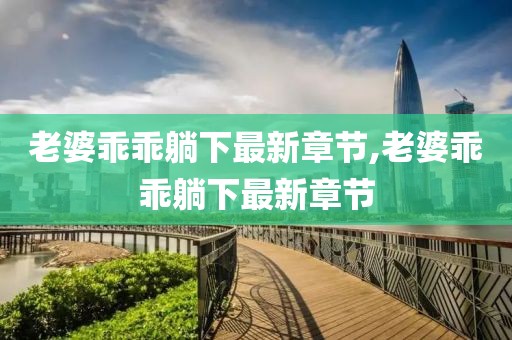 老婆乖乖躺下最新章節(jié),老婆乖乖躺下最新章節(jié)