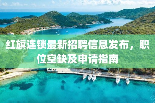 紅旗連鎖最新招聘信息發(fā)布，職位空缺及申請(qǐng)指南