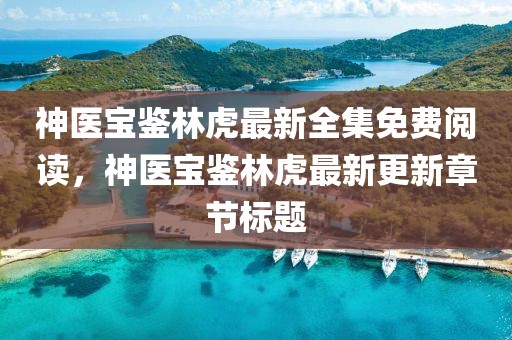 神醫(yī)寶鑒林虎最新全集免費(fèi)閱讀，神醫(yī)寶鑒林虎最新更新章節(jié)標(biāo)題