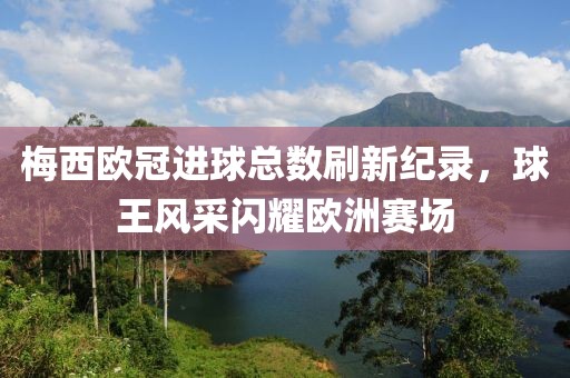 梅西歐冠進(jìn)球總數(shù)刷新紀(jì)錄，球王風(fēng)采閃耀歐洲賽場(chǎng)