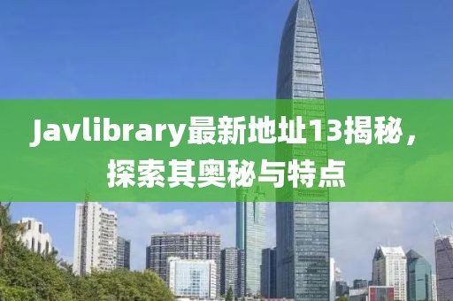 Javlibrary最新地址13揭秘，探索其奧秘與特點(diǎn)