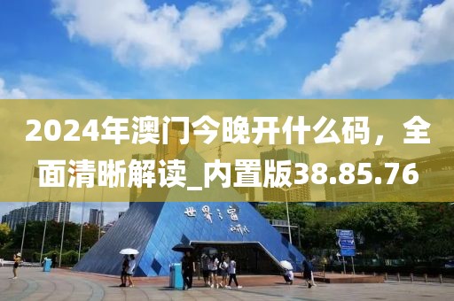 2024年澳門今晚開什么碼，全面清晰解讀_內(nèi)置版38.85.76