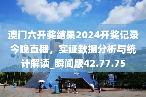 澳門六開獎(jiǎng)結(jié)果2024開獎(jiǎng)記錄今晚直播，實(shí)證數(shù)據(jù)分析與統(tǒng)計(jì)解讀_瞬間版42.77.75