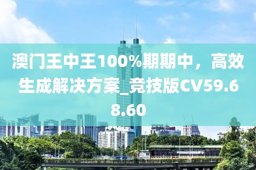 澳門王中王100%期期中，高效生成解決方案_競技版CV59.68.60