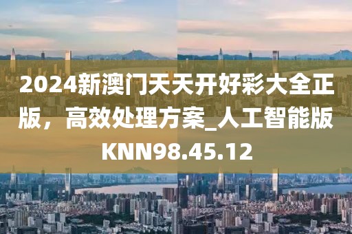 2024新澳門天天開好彩大全正版，高效處理方案_人工智能版KNN98.45.12
