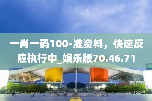 一肖一碼100-準資料，快速反應執(zhí)行中_娛樂版70.46.71