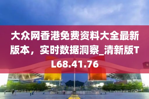 大眾網(wǎng)香港免費資料大全最新版本，實時數(shù)據(jù)洞察_清新版TL68.41.76