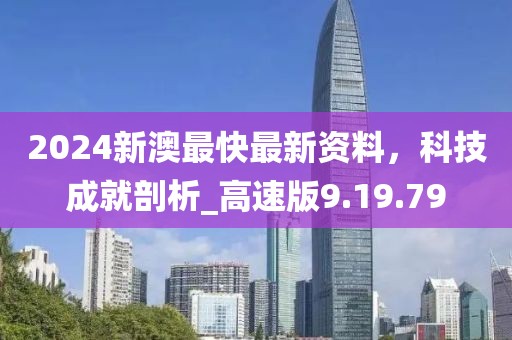 2024新澳最快最新資料，科技成就剖析_高速版9.19.79