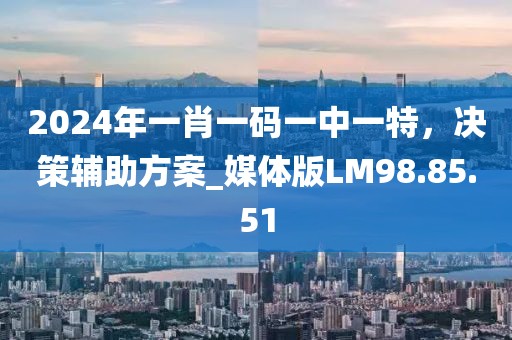 2024年一肖一碼一中一特，決策輔助方案_媒體版LM98.85.51