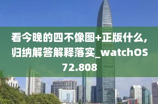 看今晚的四不像圖+正版什么,歸納解答解釋落實(shí)_watchOS72.808
