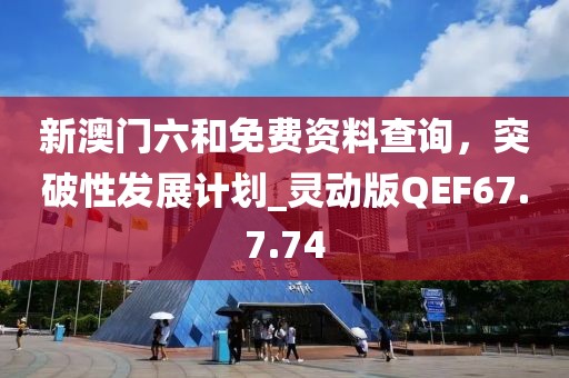 新澳門六和免費(fèi)資料查詢，突破性發(fā)展計(jì)劃_靈動(dòng)版QEF67.7.74