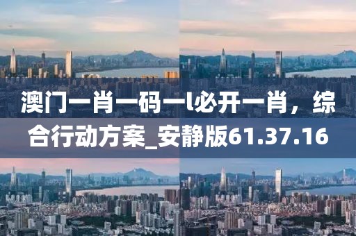 澳門一肖一碼一l必開一肖，綜合行動方案_安靜版61.37.16