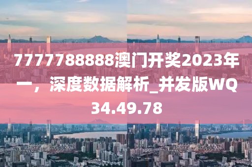 7777788888澳門開獎2023年一，深度數(shù)據解析_并發(fā)版WQ34.49.78