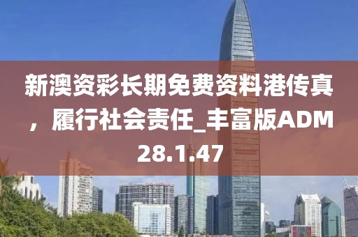 新澳資彩長期免費資料港傳真，履行社會責任_豐富版ADM28.1.47