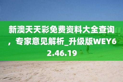新澳天天彩免費資料大全查詢，專家意見解析_升級版WEY62.46.19