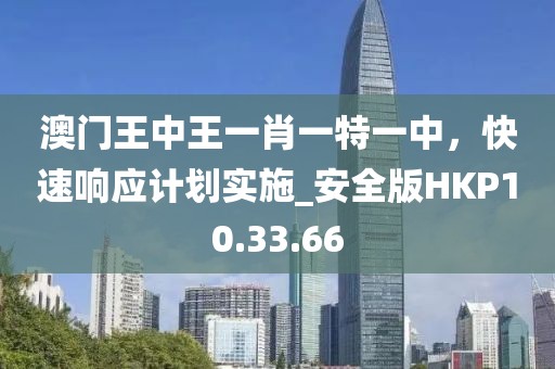 澳門王中王一肖一特一中，快速響應計劃實施_安全版HKP10.33.66