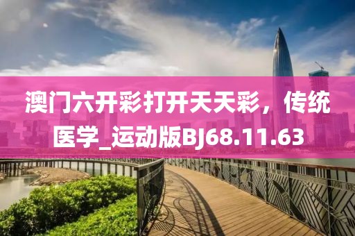 澳門六開彩打開天天彩，傳統(tǒng)醫(yī)學_運動版BJ68.11.63