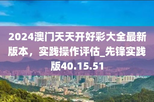 2024澳門天天開好彩大全最新版本，實踐操作評估_先鋒實踐版40.15.51