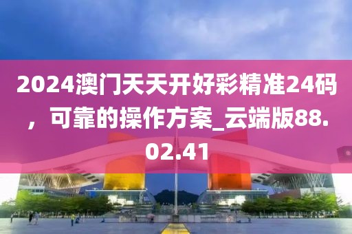 2024澳門(mén)天天開(kāi)好彩精準(zhǔn)24碼，可靠的操作方案_云端版88.02.41