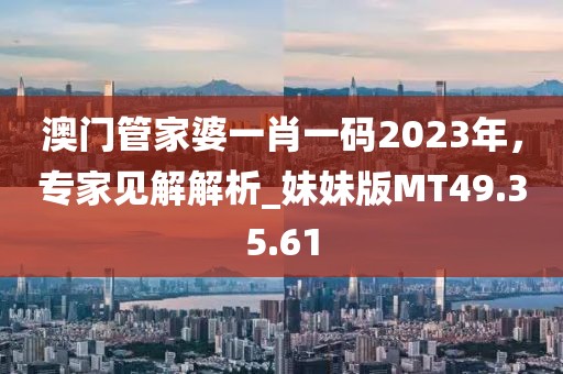 澳門(mén)管家婆一肖一碼2023年，專家見(jiàn)解解析_妹妹版MT49.35.61