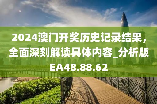 2024澳門開(kāi)獎(jiǎng)歷史記錄結(jié)果，全面深刻解讀具體內(nèi)容_分析版EA48.88.62