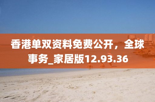 香港單雙資料免費(fèi)公開(kāi)，全球事務(wù)_家居版12.93.36