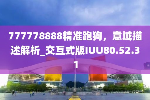 777778888精準(zhǔn)跑狗，意域描述解析_交互式版IUU80.52.31