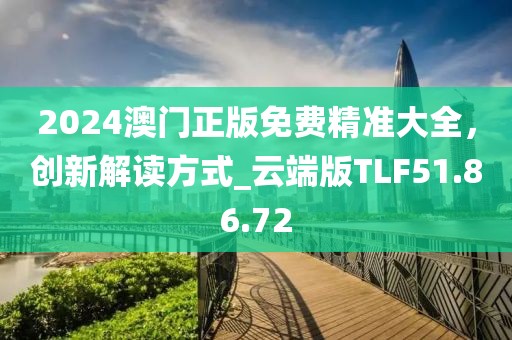2024澳門正版免費精準(zhǔn)大全，創(chuàng)新解讀方式_云端版TLF51.86.72