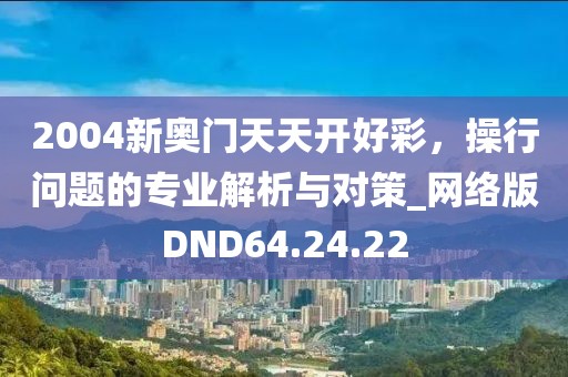 2004新奧門天天開好彩，操行問題的專業(yè)解析與對策_(dá)網(wǎng)絡(luò)版DND64.24.22