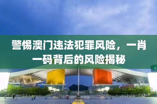 警惕澳門違法犯罪風(fēng)險(xiǎn)，一肖一碼背后的風(fēng)險(xiǎn)揭秘