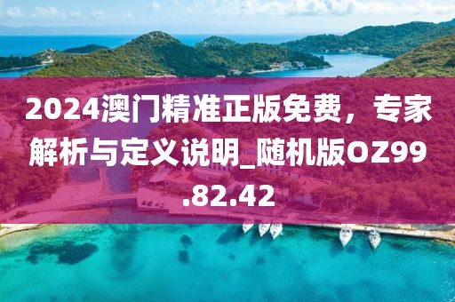 2024澳門精準(zhǔn)正版免費(fèi)，專家解析與定義說明_隨機(jī)版OZ99.82.42