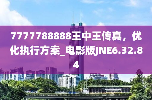7777788888王中王傳真，優(yōu)化執(zhí)行方案_電影版JNE6.32.84